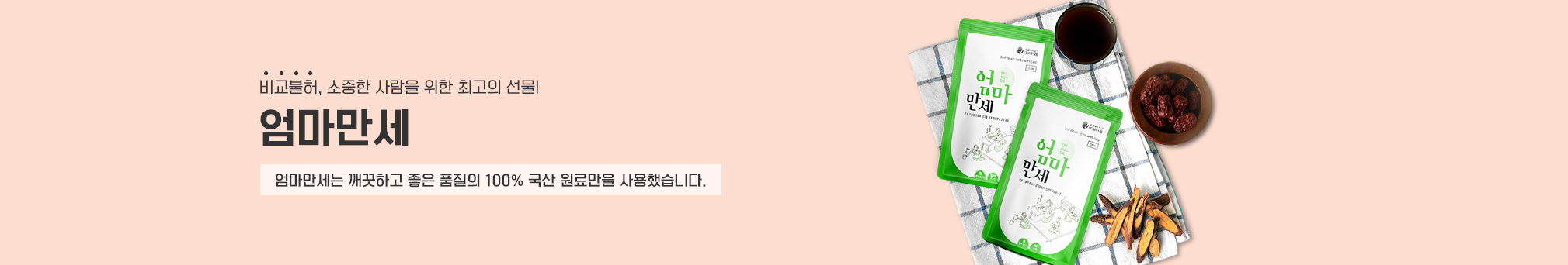 비교불허, 소중한 사람을 위한 최고의 선물! 엄마만세, 엄마만세는 깨끗하고 좋은 품질의 100% 국산 원료만을 사용했습니다.